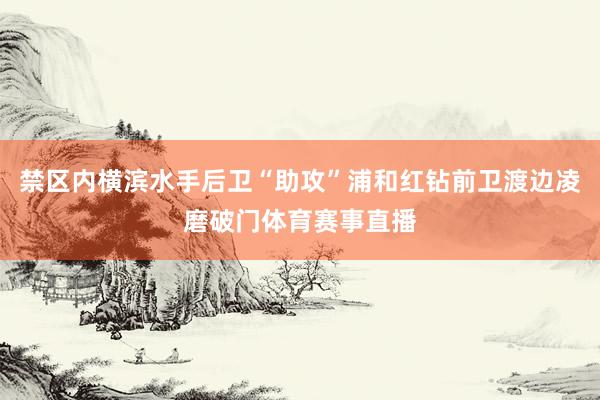 禁区内横滨水手后卫“助攻”浦和红钻前卫渡边凌磨破门体育赛事直播