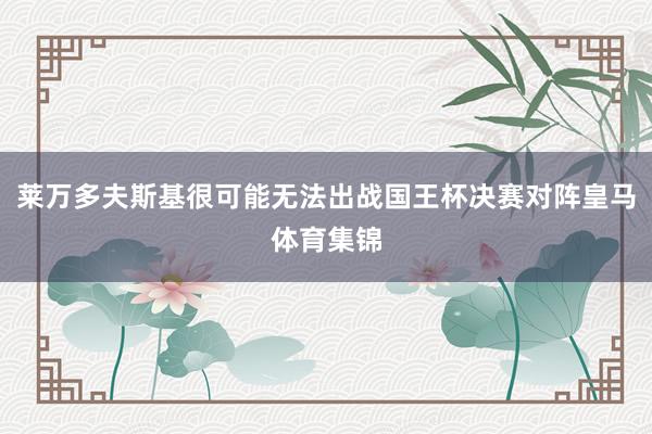 莱万多夫斯基很可能无法出战国王杯决赛对阵皇马体育集锦