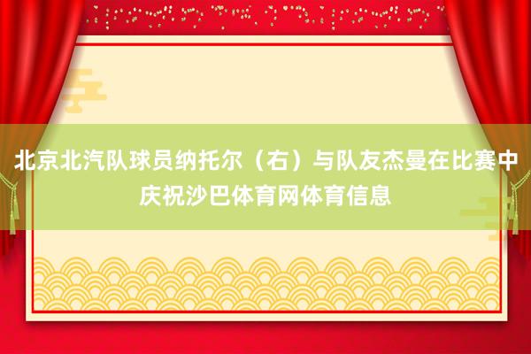 北京北汽队球员纳托尔（右）与队友杰曼在比赛中庆祝沙巴体育网体育信息
