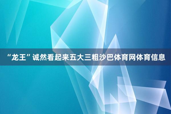 “龙王”诚然看起来五大三粗沙巴体育网体育信息