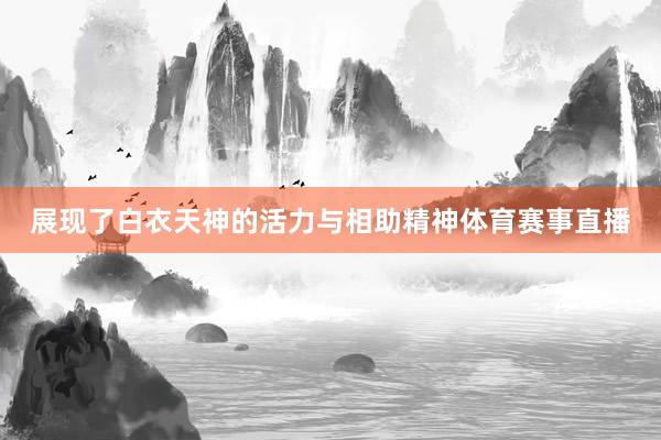 展现了白衣天神的活力与相助精神体育赛事直播