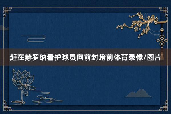 赶在赫罗纳看护球员向前封堵前体育录像/图片