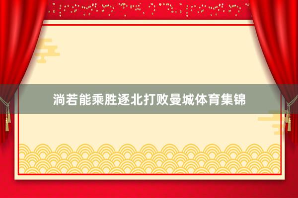 淌若能乘胜逐北打败曼城体育集锦