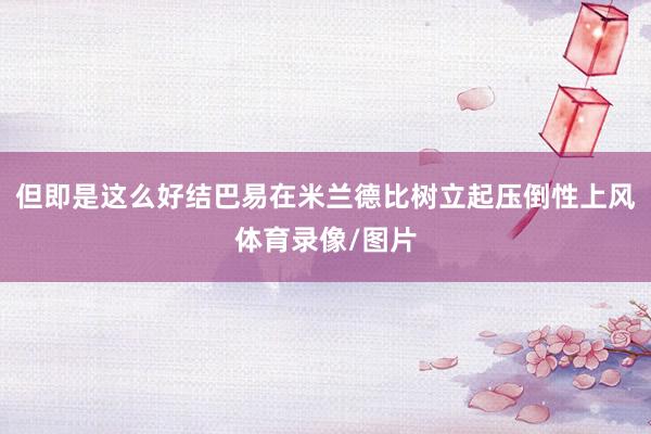 但即是这么好结巴易在米兰德比树立起压倒性上风体育录像/图片