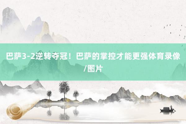 巴萨3-2逆转夺冠！巴萨的掌控才能更强体育录像/图片