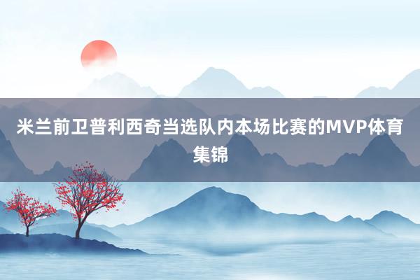米兰前卫普利西奇当选队内本场比赛的MVP体育集锦