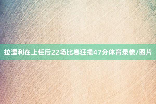 拉涅利在上任后22场比赛狂揽47分体育录像/图片