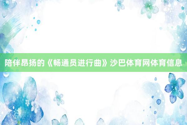 陪伴昂扬的《畅通员进行曲》沙巴体育网体育信息