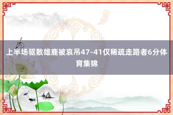 上半场驱散雄鹿被哀吊47-41仅稀疏走路者6分体育集锦