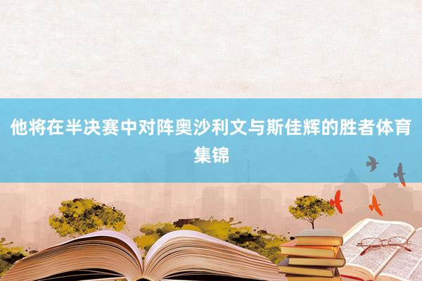 他将在半决赛中对阵奥沙利文与斯佳辉的胜者体育集锦
