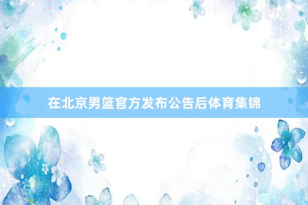 在北京男篮官方发布公告后体育集锦