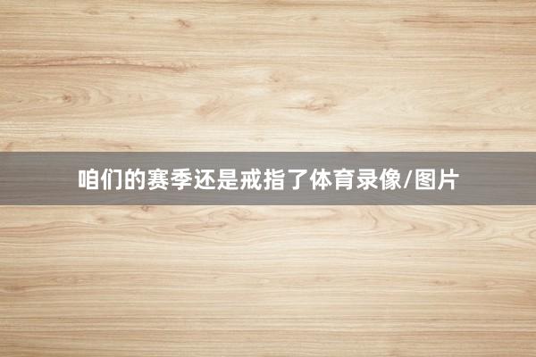咱们的赛季还是戒指了体育录像/图片