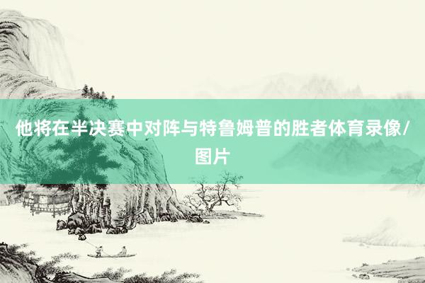 他将在半决赛中对阵与特鲁姆普的胜者体育录像/图片