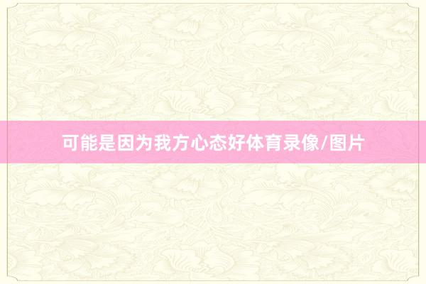 可能是因为我方心态好体育录像/图片
