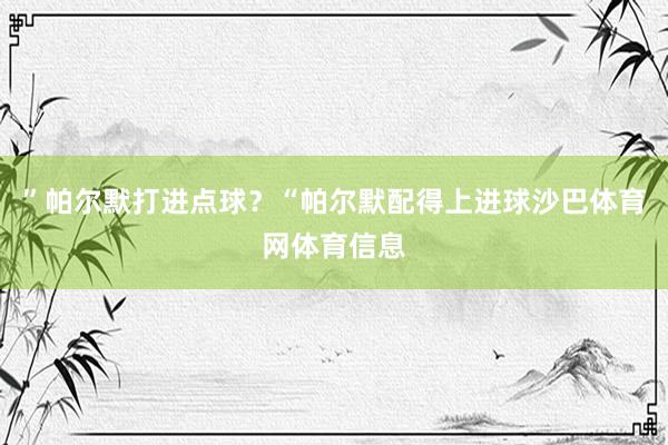 ”帕尔默打进点球？“帕尔默配得上进球沙巴体育网体育信息