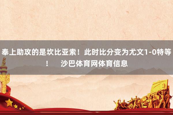 奉上助攻的是坎比亚索！此时比分变为尤文1-0特等！    沙巴体育网体育信息