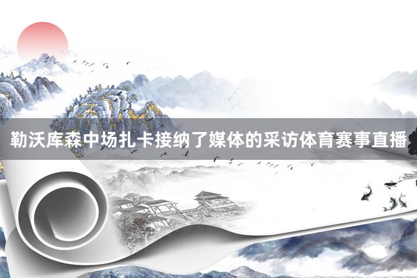 勒沃库森中场扎卡接纳了媒体的采访体育赛事直播