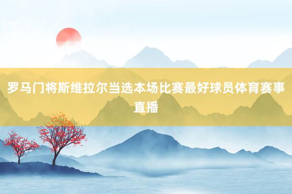 罗马门将斯维拉尔当选本场比赛最好球员体育赛事直播