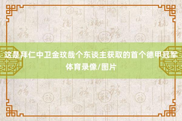 这是拜仁中卫金玟哉个东谈主获取的首个德甲冠军体育录像/图片
