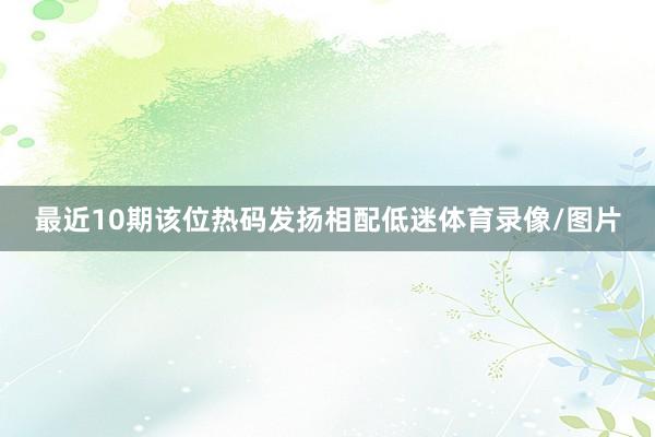 最近10期该位热码发扬相配低迷体育录像/图片