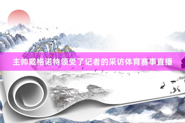 主帅戴格诺特领受了记者的采访体育赛事直播