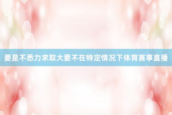 要是不悉力求取大要不在特定情况下体育赛事直播
