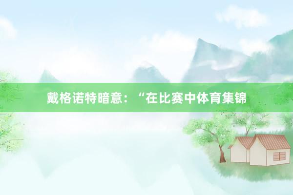 戴格诺特暗意：“在比赛中体育集锦