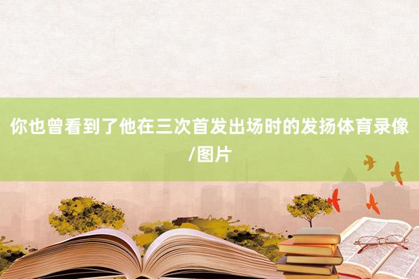 你也曾看到了他在三次首发出场时的发扬体育录像/图片