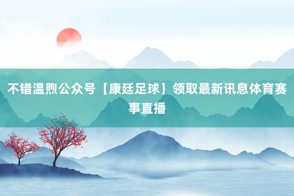 不错温煦公众号【康廷足球】领取最新讯息体育赛事直播