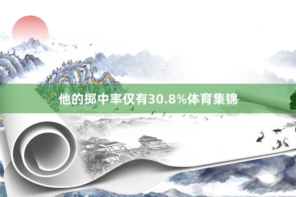 他的掷中率仅有30.8%体育集锦