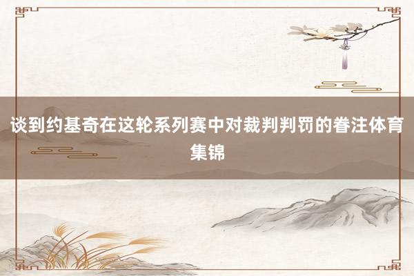 谈到约基奇在这轮系列赛中对裁判判罚的眷注体育集锦