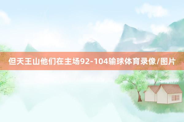 但天王山他们在主场92-104输球体育录像/图片