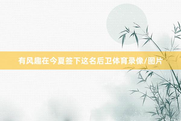 有风趣在今夏签下这名后卫体育录像/图片