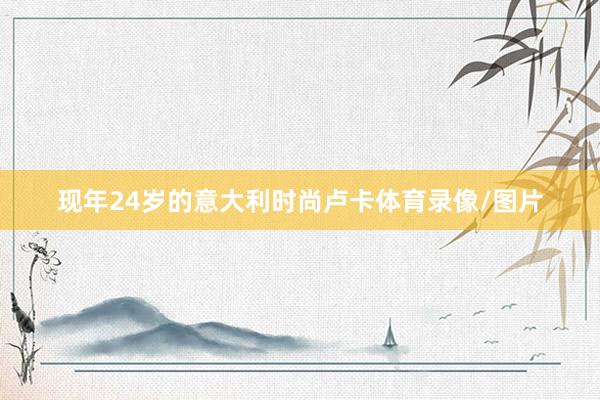 现年24岁的意大利时尚卢卡体育录像/图片