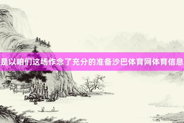 是以咱们这场作念了充分的准备沙巴体育网体育信息