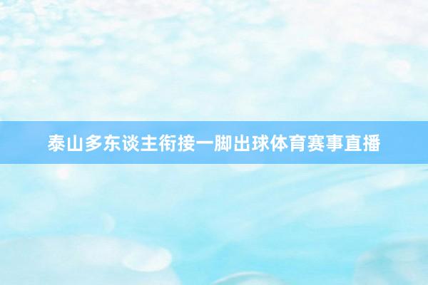 泰山多东谈主衔接一脚出球体育赛事直播