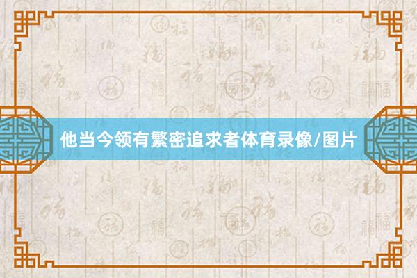 他当今领有繁密追求者体育录像/图片
