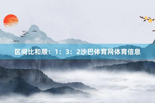 区间比和顺：1：3：2沙巴体育网体育信息