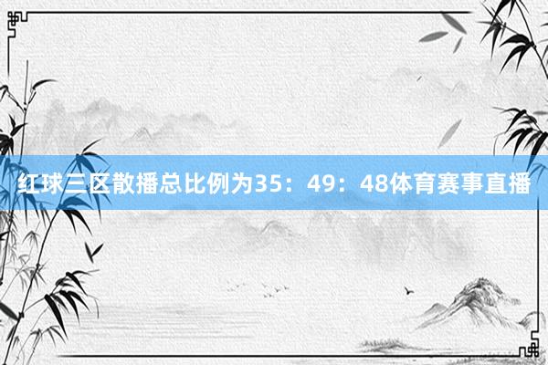 红球三区散播总比例为35：49：48体育赛事直播