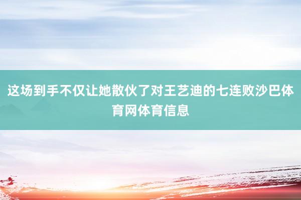 这场到手不仅让她散伙了对王艺迪的七连败沙巴体育网体育信息