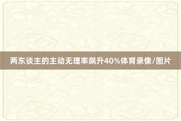 两东谈主的主动无理率飙升40%体育录像/图片