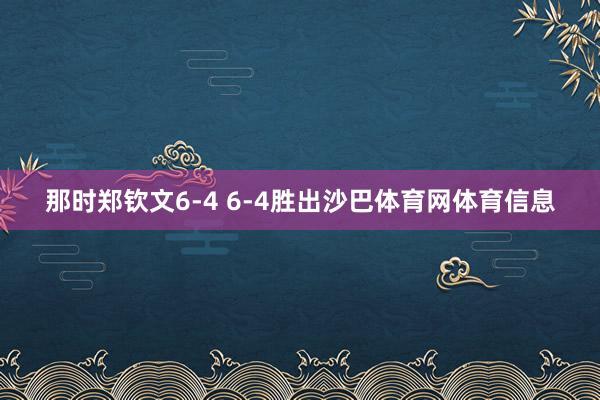 那时郑钦文6-4 6-4胜出沙巴体育网体育信息