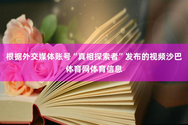 根据外交媒体账号“真相探索者”发布的视频沙巴体育网体育信息