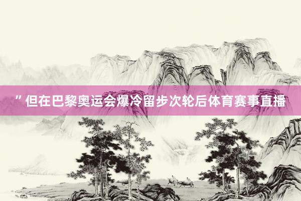 ”但在巴黎奥运会爆冷留步次轮后体育赛事直播