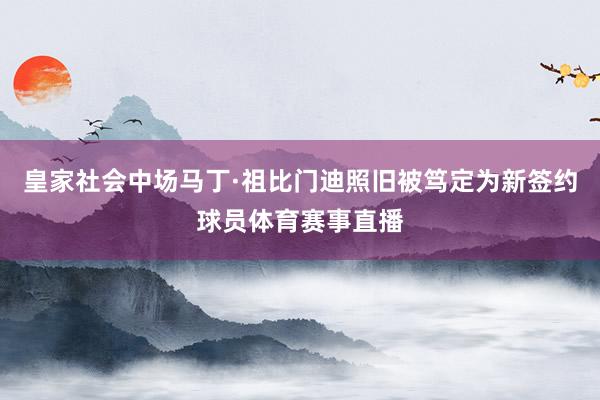 皇家社会中场马丁·祖比门迪照旧被笃定为新签约球员体育赛事直播
