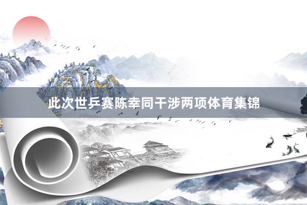 此次世乒赛陈幸同干涉两项体育集锦