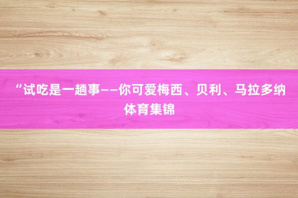 “试吃是一趟事——你可爱梅西、贝利、马拉多纳体育集锦