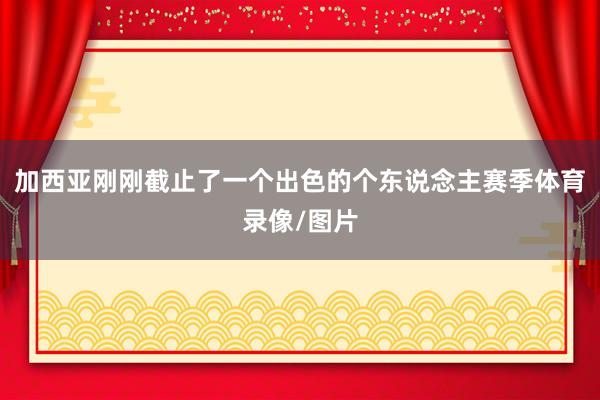 加西亚刚刚截止了一个出色的个东说念主赛季体育录像/图片