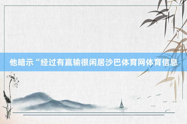 他暗示“经过有赢输很闲居沙巴体育网体育信息