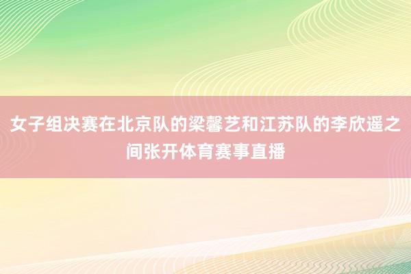女子组决赛在北京队的梁馨艺和江苏队的李欣遥之间张开体育赛事直播